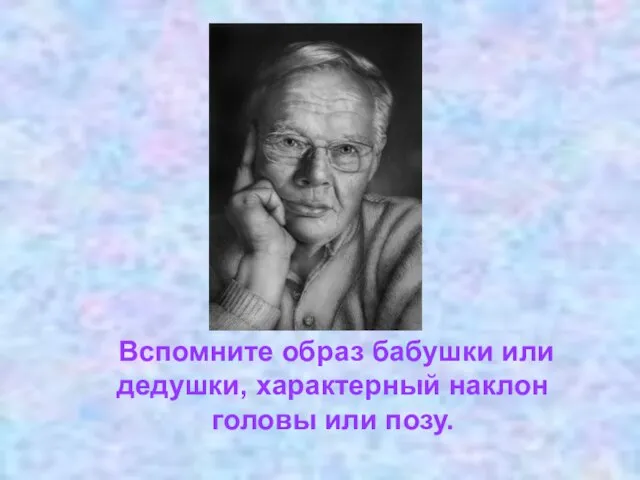 Вспомните образ бабушки или дедушки, характерный наклон головы или позу.