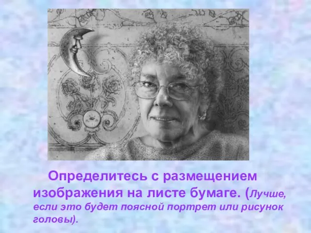 Определитесь с размещением изображения на листе бумаге. (Лучше, если это будет поясной портрет или рисунок головы).