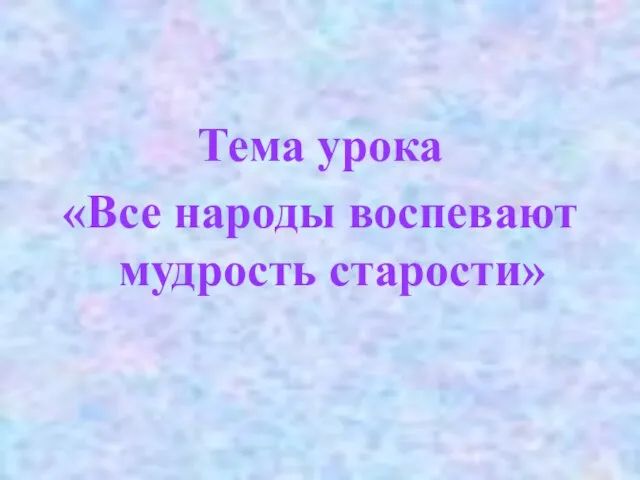 Тема урока «Все народы воспевают мудрость старости»