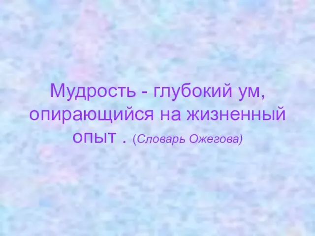 Мудрость - глубокий ум, опирающийся на жизненный опыт . (Словарь Ожегова)