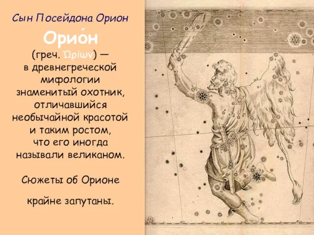 Орио́н (греч. Ὠρίων) — в древнегреческой мифологии знаменитый охотник, отличавшийся необычайной красотой