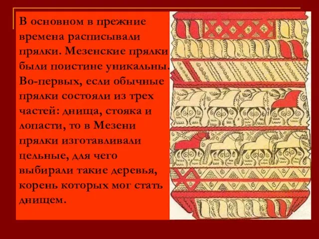 В основном в прежние времена расписывали прялки. Мезенские прялки были поистине уникальны.