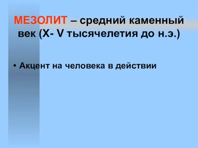 МЕЗОЛИТ – средний каменный век (X- V тысячелетия до н.э.) Акцент на человека в действии