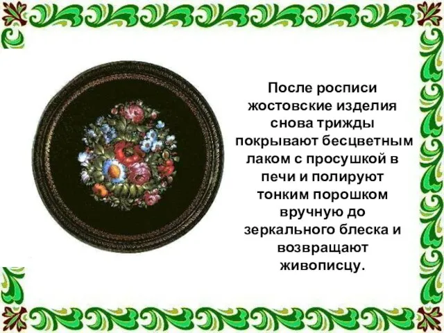 После росписи жостовские изделия снова трижды покрывают бесцветным лаком с просушкой в