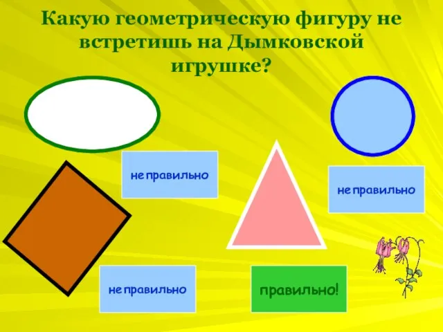 Какую геометрическую фигуру не встретишь на Дымковской игрушке? неправильно неправильно неправильно правильно!