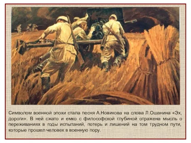 Символом военной эпохи стала песня А.Новикова на слова Л.Ошанина «Эх, дороги». В