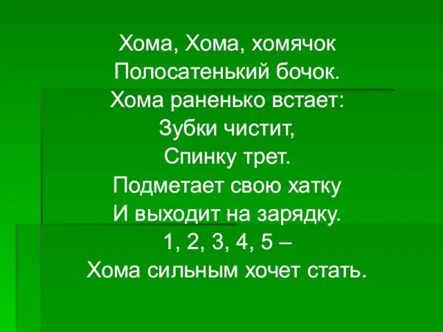 Хома, Хома, хомячок Полосатенький бочок. Хома раненько встает: Зубки чистит, Спинку трет.