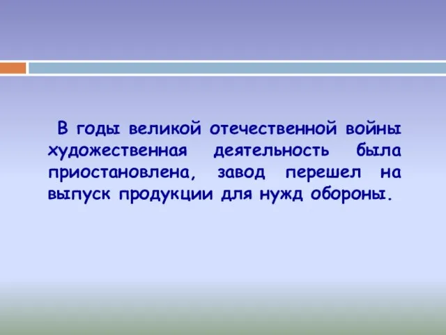 В годы великой отечественной войны художественная деятельность была приостановлена, завод перешел на