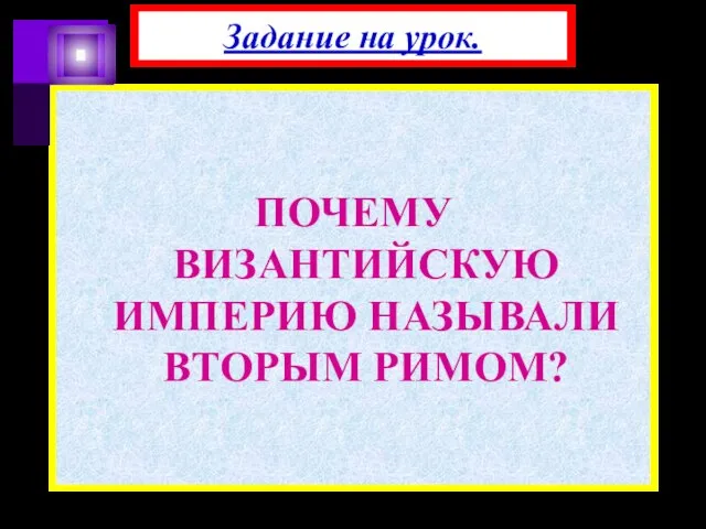 ПОЧЕМУ ВИЗАНТИЙСКУЮ ИМПЕРИЮ НАЗЫВАЛИ ВТОРЫМ РИМОМ? Задание на урок.