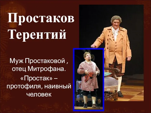 Муж Простаковой , отец Митрофана. «Простак» –протофиля, наивный человек Простаков Терентий