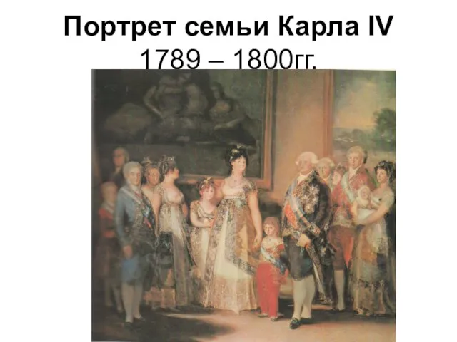 Портрет семьи Карла IV 1789 – 1800гг.