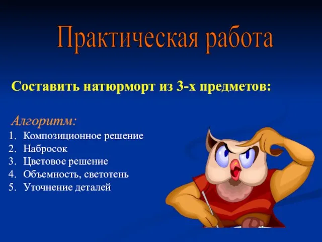 Составить натюрморт из 3-х предметов: Алгоритм: Композиционное решение Набросок Цветовое решение Объемность,