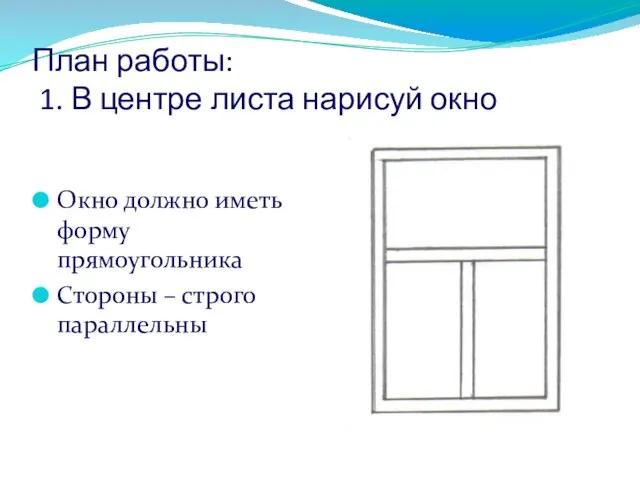 План работы: 1. В центре листа нарисуй окно Окно должно иметь форму