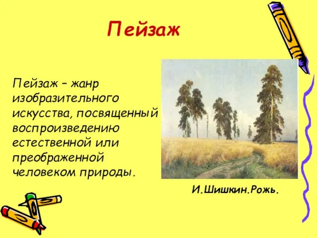 Пейзаж Пейзаж – жанр изобразительного искусства, посвященный воспроизведению естественной или преображенной человеком природы. И.Шишкин.Рожь.