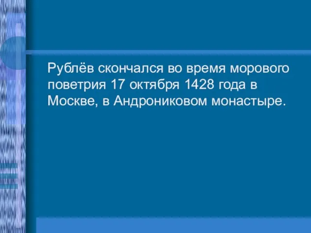 Рублёв скончался во время морового поветрия 17 октября 1428 года в Москве, в Андрониковом монастыре.