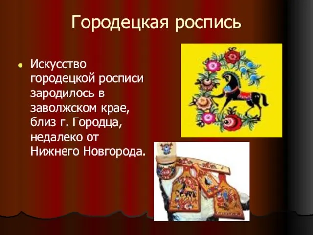 Городецкая роспись Искусство городецкой росписи зародилось в заволжском крае, близ г. Городца,недалеко от Нижнего Новгорода.