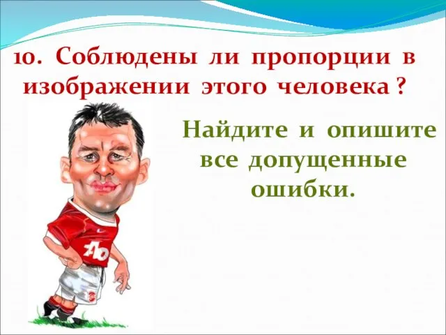 10. Соблюдены ли пропорции в изображении этого человека ? Найдите и опишите все допущенные ошибки.