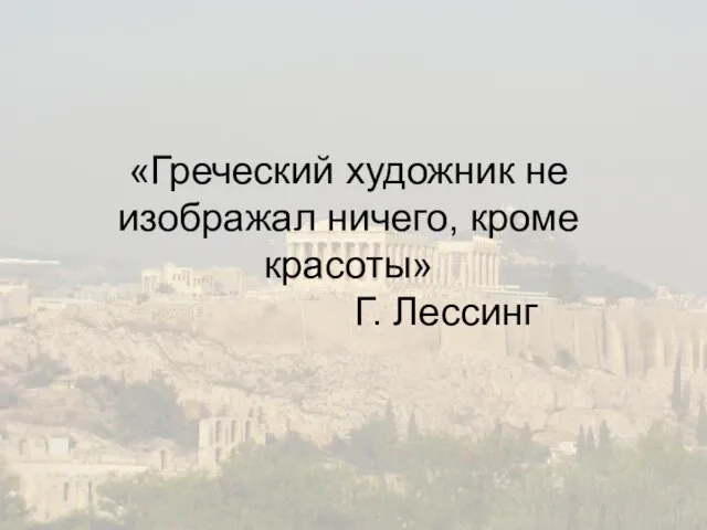 «Греческий художник не изображал ничего, кроме красоты» Г. Лессинг