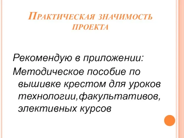 Практическая значимость проекта Рекомендую в приложении: Методическое пособие по вышивке крестом для уроков технологии,факультативов, элективных курсов