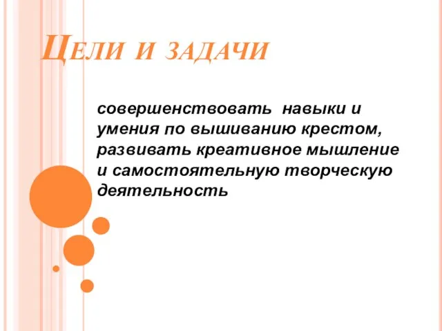 Цели и задачи совершенствовать навыки и умения по вышиванию крестом, развивать креативное