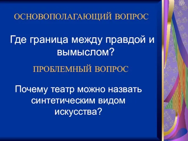 ОСНОВОПОЛАГАЮЩИЙ ВОПРОС Где граница между правдой и вымыслом? ПРОБЛЕМНЫЙ ВОПРОС Почему театр