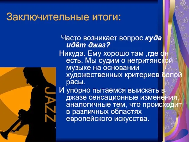 Заключительные итоги: Часто возникает вопрос куда идёт джаз? Никуда. Ему хорошо там