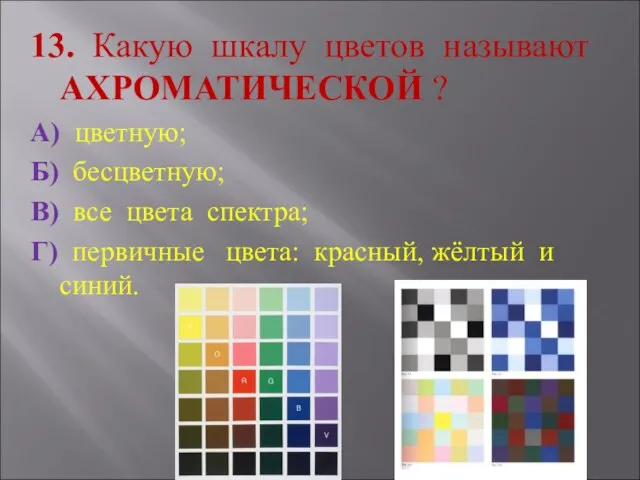 13. Какую шкалу цветов называют АХРОМАТИЧЕСКОЙ ? А) цветную; Б) бесцветную; В)