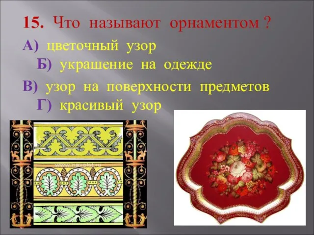 15. Что называют орнаментом ? А) цветочный узор Б) украшение на одежде