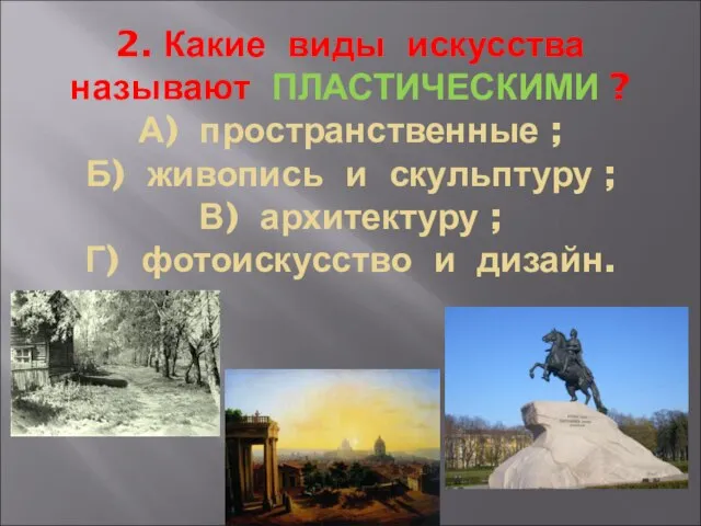 2. Какие виды искусства называют ПЛАСТИЧЕСКИМИ ? А) пространственные ; Б) живопись