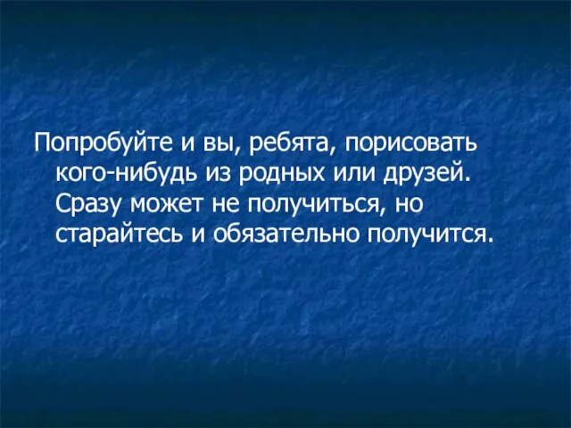 Попробуйте и вы, ребята, порисовать кого-нибудь из родных или друзей. Сразу может