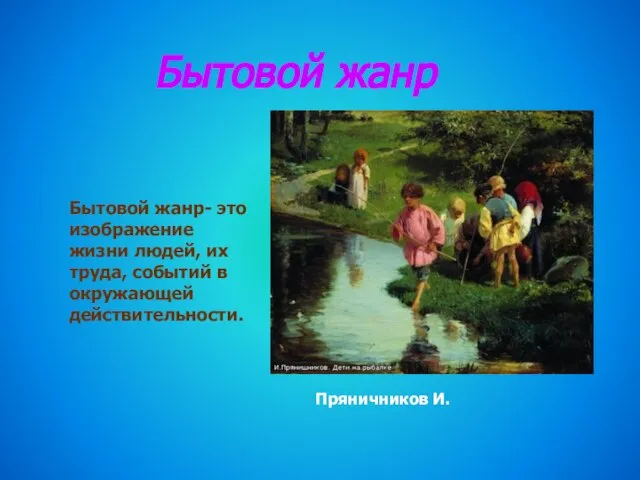 Пряничников И. Бытовой жанр Бытовой жанр- это изображение жизни людей, их труда, событий в окружающей действительности.