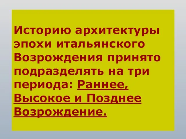 Историю архитектуры эпохи итальянского Возрождения принято подразделять на три периода: Раннее, Высокое и Позднее Возрождение.