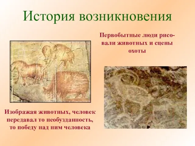 История возникновения Первобытные люди рисо- вали животных и сцены охоты Изображая животных,