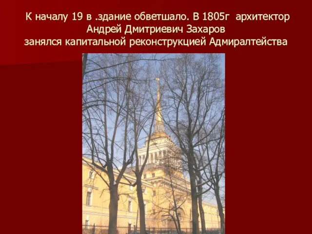 К началу 19 в .здание обветшало. В 1805г архитектор Андрей Дмитриевич Захаров занялся капитальной реконструкцией Адмиралтейства