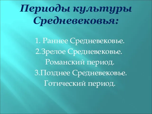 Периоды культуры Средневековья: 1. Раннее Средневековье. 2.Зрелое Средневековье. Романский период. 3.Позднее Средневековье. Готический период.