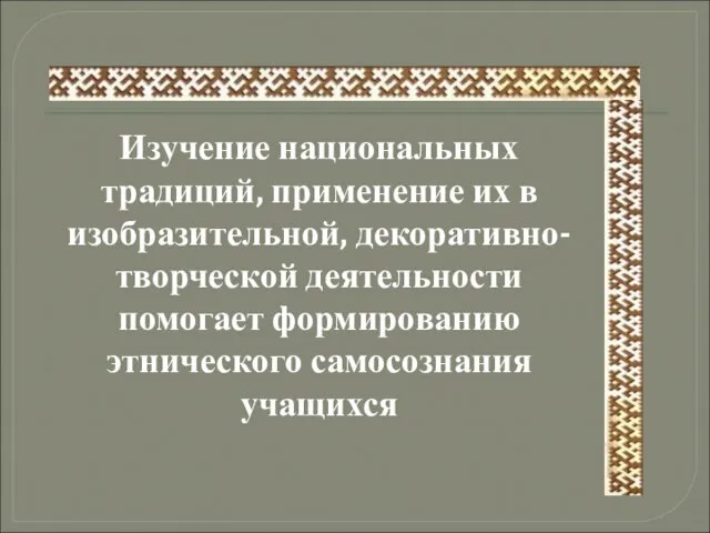 Изучение национальных традиций, применение их в изобразительной, декоративно-творческой деятельности помогает формированию этнического самосознания учащихся