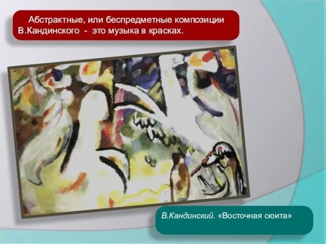 Абстрактные, или беспредметные композиции В.Кандинского - это музыка в красках. В.Кандинский. «Восточная сюита»