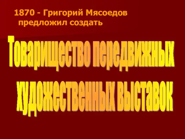 1870 - Григорий Мясоедов предложил создать Товарищество передвижных художественных выставок