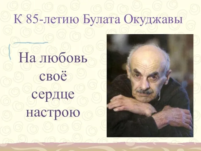 К 85-летию Булата Окуджавы На любовь своё сердце настрою