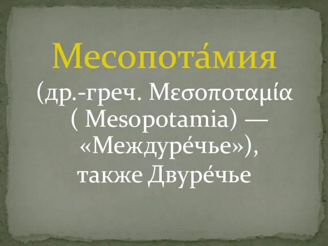 Месопота́мия (др.-греч. Μεσοποταμία ( Mesopotamia) — «Междуре́чье»), также Двуре́чье