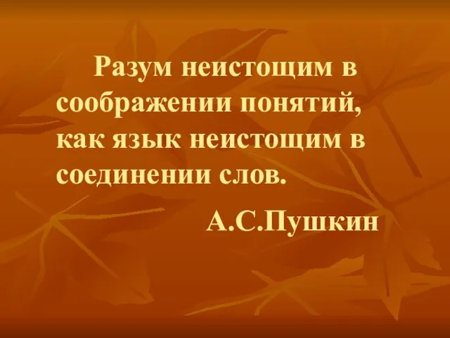 Разум неистощим в соображении понятий, как язык неистощим в соединении слов. А.С.Пушкин