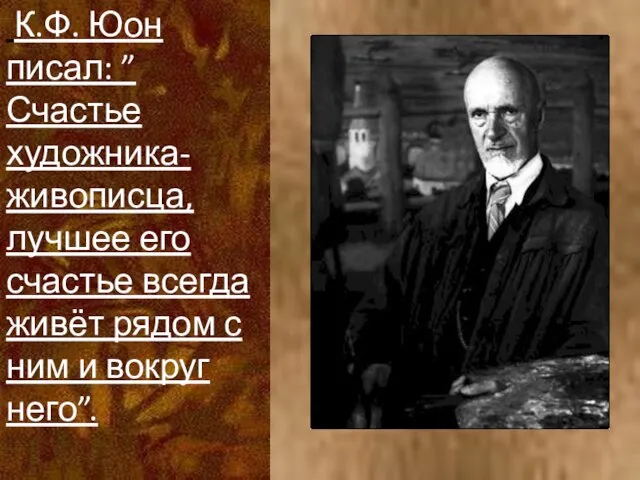 К.Ф. Юон писал: ”Счастье художника-живописца, лучшее его счастье всегда живёт рядом с ним и вокруг него”.