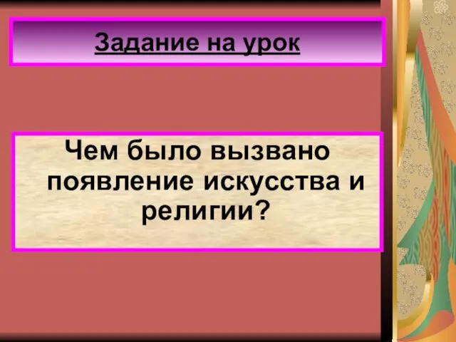 Задание на урок Чем было вызвано появление искусства и религии?