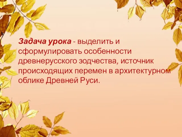 Задача урока - выделить и сформулировать особенности древнерусского зодчества, источник происходящих перемен