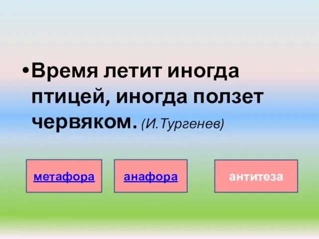 Время летит иногда птицей, иногда ползет червяком. (И.Тургенев) метафора анафора антитеза