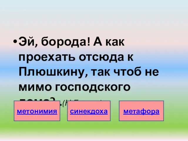 Эй, борода! А как проехать отсюда к Плюшкину, так чтоб не мимо