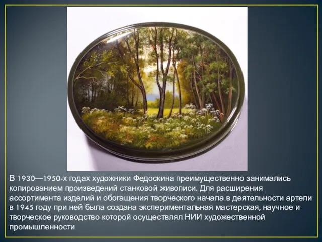 В 1930—1950-х годах художники Федоскина преимущественно занимались копированием произведений станковой живописи. Для