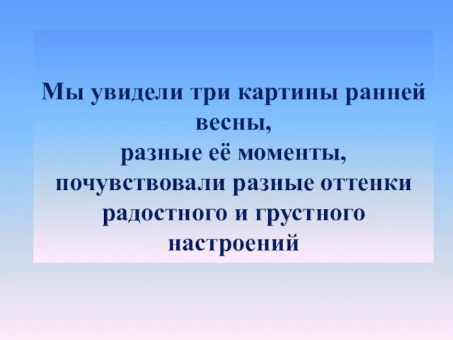 Мы увидели три картины ранней весны, разные её моменты, почувствовали разные оттенки радостного и грустного настроений