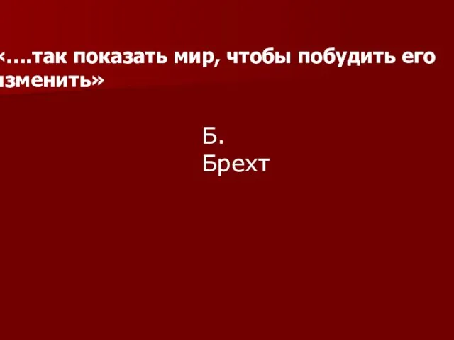 «….так показать мир, чтобы побудить его изменить» Б.Брехт