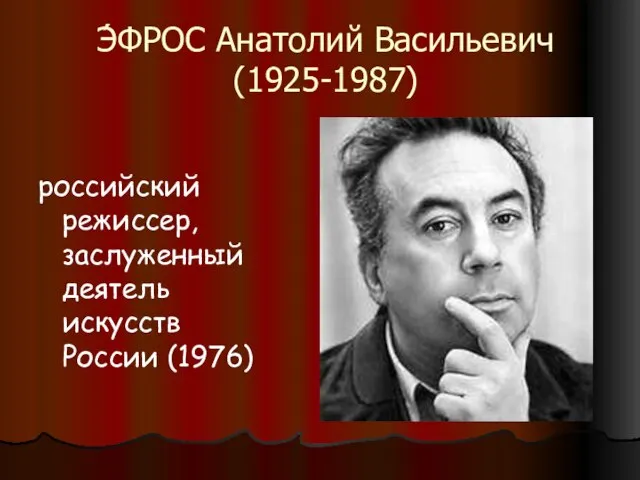 Э́ФРОС Анатолий Васильевич (1925-1987) российский режиссер, заслуженный деятель искусств России (1976)